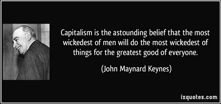 john meynard keynes - capitalism is the astounding idea that the wickedest of people will do the wickedest of things for the best of reasons