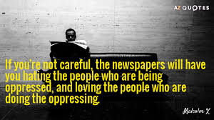 Malcolm X - if you aren't careful, the media will have you loving the oppressor and hating the oppressed